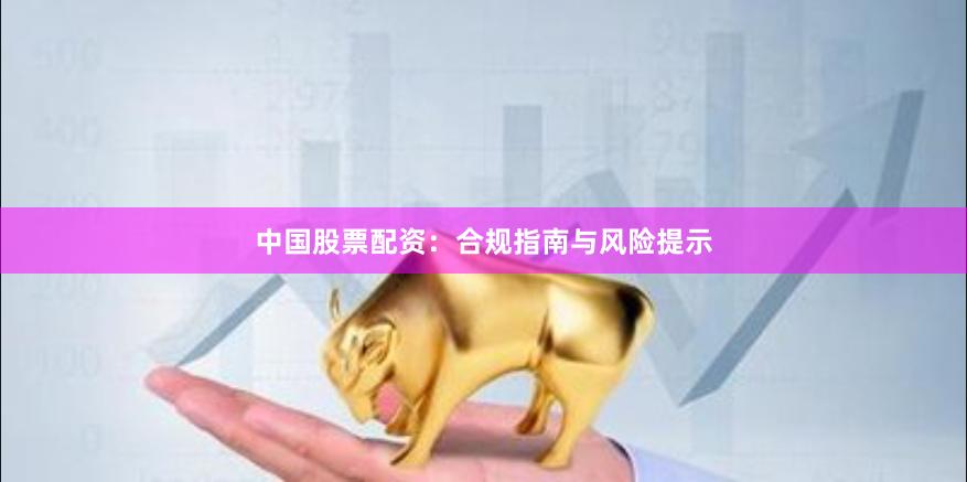 中国股票配资：合规指南与风险提示