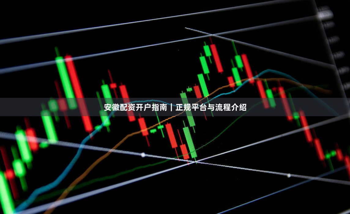 安徽配资开户指南｜正规平台与流程介绍