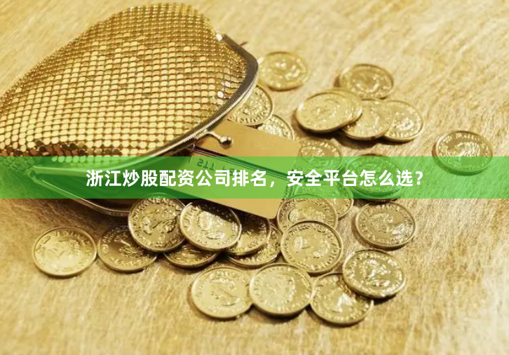 浙江炒股配资公司排名，安全平台怎么选？