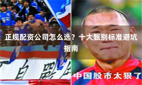 正规配资公司怎么选？十大甄别标准避坑指南