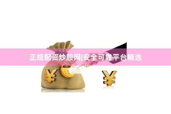 正规配资炒股网|安全可靠平台精选